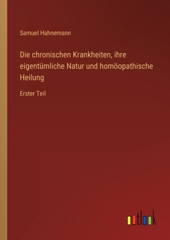 Die chronischen Krankheiten, ihre eigentümliche Natur und homöopathische Heilung: Erster Teil
