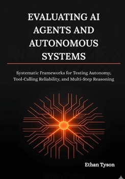 Paperback Evaluating AI Agents and Autonomous Systems: Systematic Frameworks for Testing Autonomy, Tool-Calling Reliability, and Multi-Step Reasoning Book