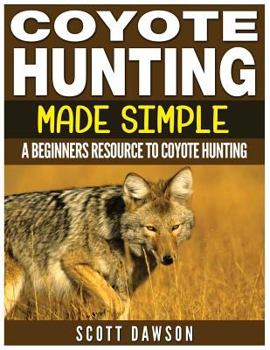 Paperback Coyote Hunting Made Simple: A Beginners Resource To Coyote Hunting Book