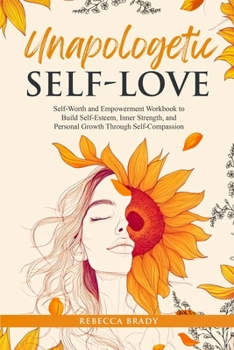 Unapologetic Self-Love: Self-Worth and Empowerment Workbook To Build Self-Esteem, Inner Strength, and Personal Growth Through Self-Compassion (The Emotional Liberation Series)