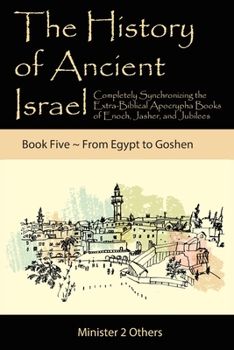 The History of Ancient Israel: Completely Synchronizing the Extra-Biblical Apocrypha Books of Enoch, Jasher, and Jubilees: Book 5 From Egypt to Goshe