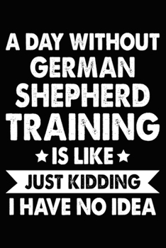 Paperback A Day Without German Shepherd Training Is Like Just Kidding I Have No Idea: German Shepherd Training Log Book gifts. Best Dog Trainer Log Book gifts F Book