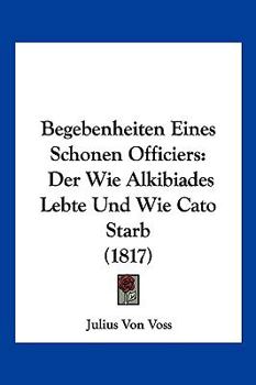 Paperback Begebenheiten Eines Schonen Officiers: Der Wie Alkibiades Lebte Und Wie Cato Starb (1817) [German] Book