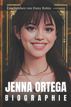 Jenna Ortega Biographie: Jenna Ortegas Weg in Hollywood, Meilensteine ihrer Karriere (German Edition)