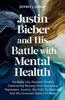 Paperback Justin Bieber And His Battle With Mental Health: His Early Life, Personal Growth, Confronting Ramsay Hunt Syndrome, Depression, Anxiety, His Path To R Book