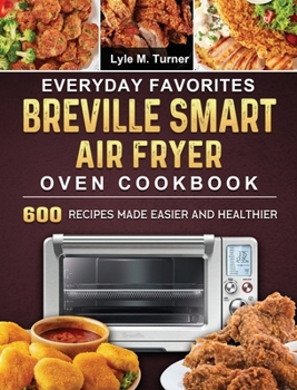 Everyday Favorites Breville Smart Air Fryer Oven Cookbook: 600 Recipes Made Easier and Healthier