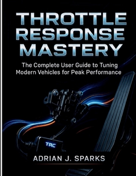 THROTTLE RESPONSE MASTERY: The Complete User Guide to Tuning Modern Vehicles for Peak Performance