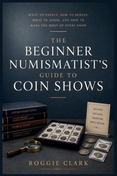 The Beginner Numismatist's Guide to Coin Shows: What to Expect, How to Behave, What to Avoid, and How to Make the Most of Every Show
