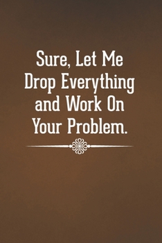 Paperback Sure, Let Me Drop Everything and Work On Your Problem.: Blank Lined Notebook with Funny Saying - A Great Employee Appreciation Gift Idea Book