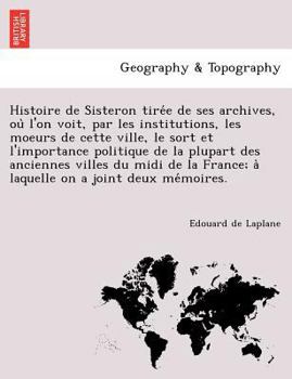 Paperback Histoire de Sisteron tire&#769;e de ses archives, ou&#768; l'on voit, par les institutions, les moeurs de cette ville, le sort et l'importance politiq [French] Book