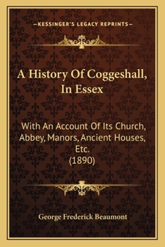 A History Of Coggeshall, In Essex: With An Account Of Its Church, Abbey, Manors, Ancient Houses, Etc.
