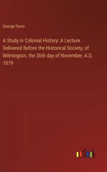Hardcover A Study in Colonial History: A Lecture Delivered Before the Historical Society, of Wilmington, the 26th day of November, A.D. 1879 Book
