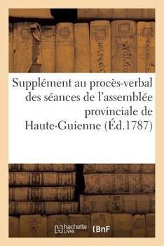 Paperback Supplément Au Procès-Verbal Des Séances de l'Assemblée Provinciale de Haute-Guienne À Villefranche [French] Book