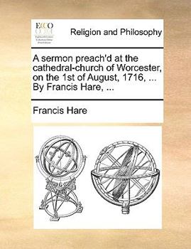 A sermon preach'd at the cathedral-church of Worcester, on the 1st of August, 1716, ... By Francis Hare, ...