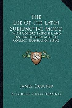 Paperback The Use Of The Latin Subjunctive Mood: With Copious Exercises, And Instructions Relative To Correct Translation (1830) Book