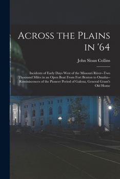 Across the Plains in '64: Incidents of Early Days West of the Missouri River; Two Thousand Miles in an Open Boat From Fort Benton to Omaha; ... General Grant's Old Home