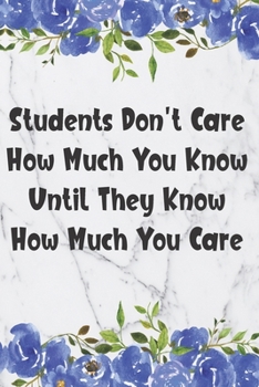 Students Don't Care How Much You Know Until They Know How Much You Care: Blank Lined Journal For Teachers Floral Notebook Teacher Gifts