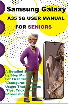 Samsung Galaxy A35 5G User Manual For Seniors: A Detailed Step by Step Manual For First Time Setup, Configuration and Usage That Includes Tips, Tricks and Screenshots