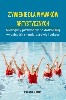 Zywienie dla plywaków artystycznych: Niezbedny przewodnik po doskonalej wydajnosci: energia, zdrowie i sukces (Polish Edition)