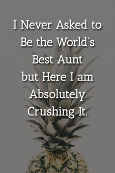I Never Asked to Be the World’s Best Aunt but Here I am Absolutely Crushing It. Notebook: Lined Journal, 120 Pages, 6 x 9, Gift For Aunt Journal, Pineapple Matte Finish