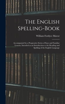 Hardcover The English Spelling-book: Accompanied by a Progressive Series of Easy and Familiar Lessons, Intended as an Introduction to the Reading and Spell Book