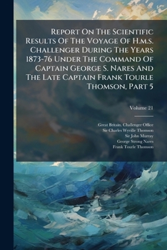 Report on the Scientific Results of the Voyage of H.M.S. Challenger During the Years 1873-76 Under the Command of Captain George S. Nares and the Late Captain Frank Tourle Thomson, Part 5, Volume 21