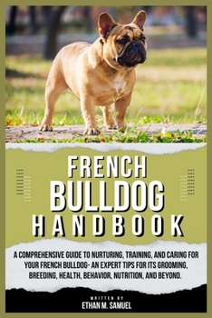 FRENCH BULLDOG HANDBOOK: A Comprehensive Guide to Nurturing, Training, and Caring for Your French Bulldog- An Expert Tips for its Grooming, Breeding, Health, Behavior, Nutrition, and Beyond.