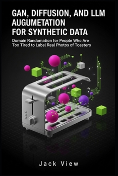 Paperback GAN, Diffusion, and LLM Augmentation for Synthetic Data: Domain Randomization for People Who Are Too Tired to Label Real Photos of Toasters Book