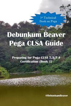 Paperback Debunkum Beaver Pega CLSA Guide: Preparing for Pega CLSA 7.3/7.4 Certification (Book 1) Book