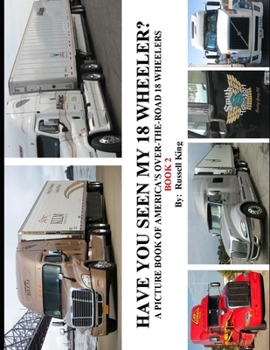 Have You Seen My 18 Wheeler?: A Picture Book of America's Over-The- Road 18 Wheelers - Book #3 of the Have You Seen My 18 Wheeler?