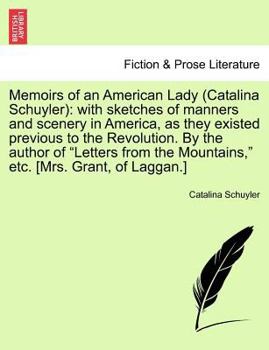 Memoirs of an American Lady (Catalina Schuyler): with sketches of manners and scenery in America, as they existed previous to the Revolution. By the ... the Mountains," etc. [Mrs. Grant, of Laggan.]