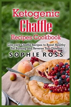 Ketogenic Chaffle Recipes Cookbook: Low-carb Chaffle Recipes to Boost Healthy Fat Burning and Reverse Your Disease