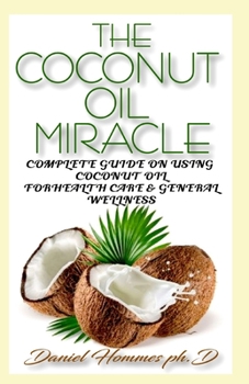 THE COCONUT OIL MIRACLE: The Complete Guide on Using Coconut Oil For Skin Care ,Health Care and General Wellness