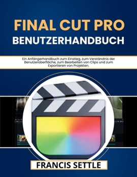 Final Cut Pro Benutzerhandbuch: Ein Anfängerhandbuch zum Einstieg, zum Verständnis der Benutzeroberfläche, zum Bearbeiten von Clips und zum Exportieren von Projekten (German Edition)
