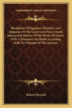 Paperback Revelations Of Egyptian Mysteries And Allegories Of The Greek Lyric Poets Clearly Interpreted; History Of The Works Of Nature With A Discourse On Heal Book