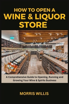 Paperback How to Open a Wine & Liquor Store: A Comprehensive Guide to Opening, Running and Growing Your Wine & Spirits Business Book