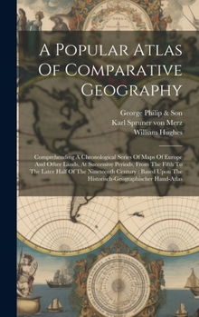 Hardcover A Popular Atlas Of Comparative Geography: Comprehending A Chronological Series Of Maps Of Europe And Other Lands, At Successive Periods, From The Fift Book