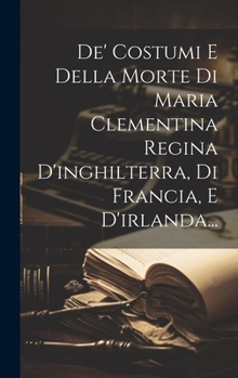 Hardcover De' Costumi E Della Morte Di Maria Clementina Regina D'inghilterra, Di Francia, E D'irlanda... [Italian] Book