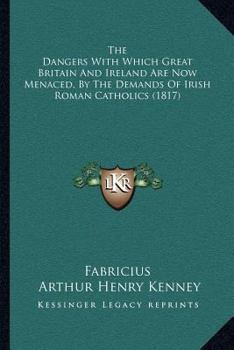 Paperback The Dangers With Which Great Britain And Ireland Are Now Menaced, By The Demands Of Irish Roman Catholics (1817) Book