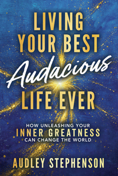 Living Your Best Audacious Life Ever: How Unleashing Your Inner Greatness Can Change the World