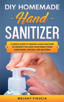 Paperback DIY Homemade Hand Sanitizer: A Simple Guide to Making Hand Sanitizer to Protect You and Your Family From Infections, Viruses, and Bacteria. Book