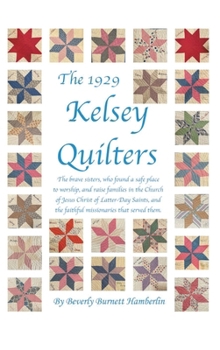 Hardcover The 1929 Kelsey Quilters: The brave sisters, who found a safe place to worship, and raise families in the Church of Jesus Christ of Latter-Day Saints, Book
