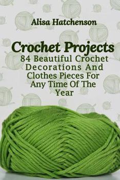 Paperback Crochet Projects: 84 Beautiful Crochet Decorations And Clothes Pieces For Any Time Of The Year Book