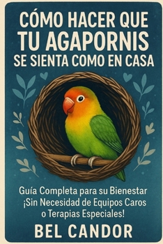 CÓMO HACER QUE TU AGAPORNIS SE SIENTA COMO EN CASA: Guía Completa para su Bienestar ¡Sin Necesidad de Equipos Caros o Terapias Especiales! (Spanish Edition)