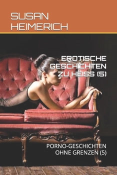 Erotische Geschichten Zu Heiss (5): Porno-Geschichten Ohne Grenzen (5)