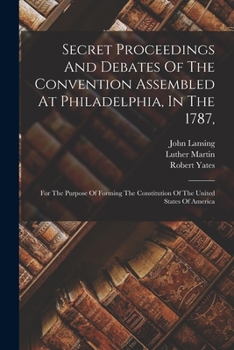 Paperback Secret Proceedings And Debates Of The Convention Assembled At Philadelphia, In The 1787,: For The Purpose Of Forming The Constitution Of The United St Book