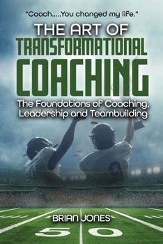 "Coach.....You changed my life." The Art of Transformational Coaching: The Foundations of Coaching, Leadership and Teambuilding