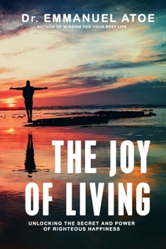 THE JOY OF LIVING: UNLOCKING THE SECRET AND POWER OF RIGHTEOUS HAPPINESS