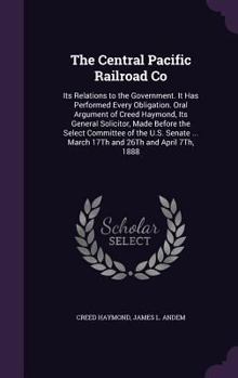 Hardcover The Central Pacific Railroad Co: Its Relations to the Government. It Has Performed Every Obligation. Oral Argument of Creed Haymond, Its General Solic Book
