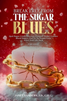 Break Free from the Sugar Blues: Quit Sugar, Crush Cravings, Conquer Roller Coaster Blood Sugars, End Yo-Yo Weight Gain & Get Your Life Back For Good!